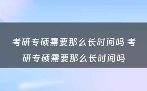 考研专硕需要那么长时间吗 考研专硕需要那么长时间吗