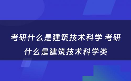 考研什么是建筑技术科学 考研什么是建筑技术科学类