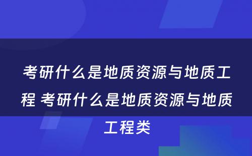 考研什么是地质资源与地质工程 考研什么是地质资源与地质工程类