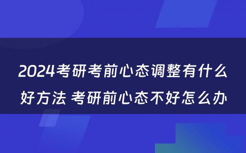 2024考研考前心态调整有什么好方法 考研前心态不好怎么办