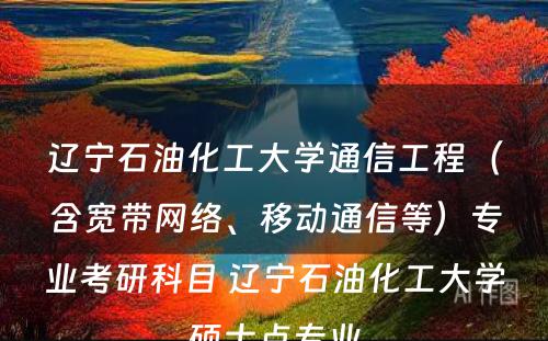 辽宁石油化工大学通信工程（含宽带网络、移动通信等）专业考研科目 辽宁石油化工大学硕士点专业