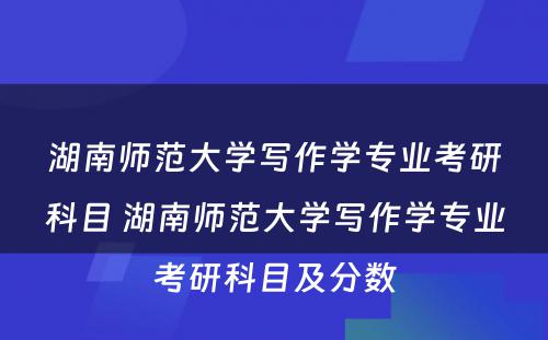 湖南师范大学写作学专业考研科目 湖南师范大学写作学专业考研科目及分数