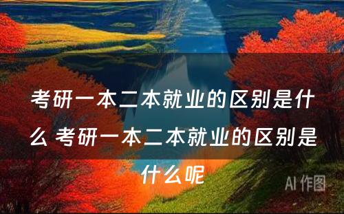 考研一本二本就业的区别是什么 考研一本二本就业的区别是什么呢