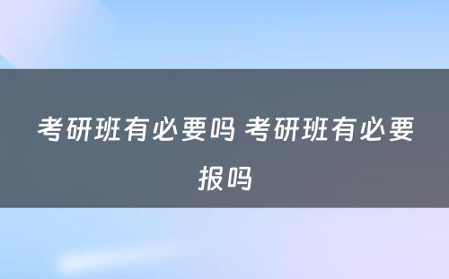 考研班有必要吗 考研班有必要报吗