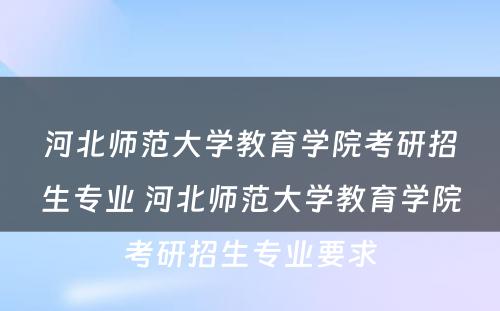 河北师范大学教育学院考研招生专业 河北师范大学教育学院考研招生专业要求