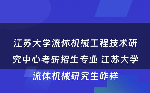 江苏大学流体机械工程技术研究中心考研招生专业 江苏大学流体机械研究生咋样