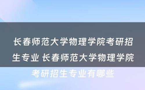 长春师范大学物理学院考研招生专业 长春师范大学物理学院考研招生专业有哪些