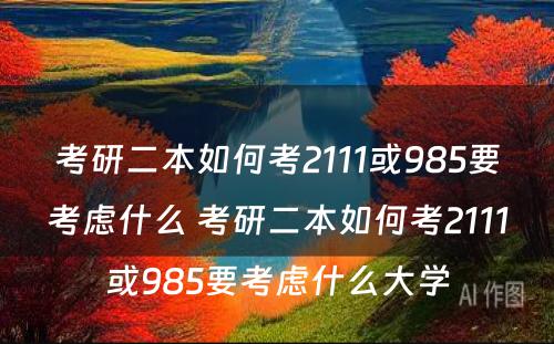 考研二本如何考2111或985要考虑什么 考研二本如何考2111或985要考虑什么大学