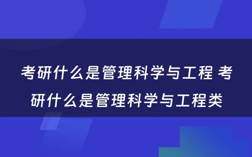 考研什么是管理科学与工程 考研什么是管理科学与工程类