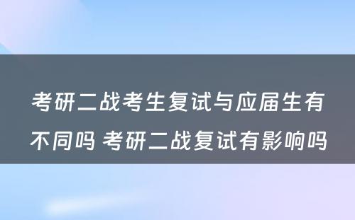 考研二战考生复试与应届生有不同吗 考研二战复试有影响吗