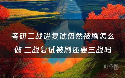 考研二战进复试仍然被刷怎么做 二战复试被刷还要三战吗