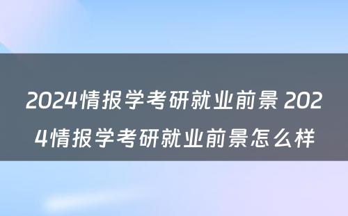 2024情报学考研就业前景 2024情报学考研就业前景怎么样