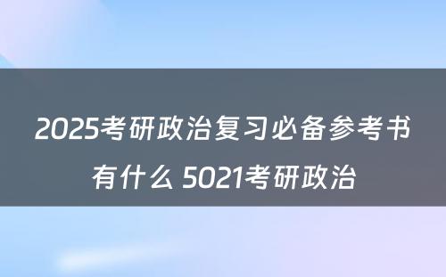 2025考研政治复习必备参考书有什么 5021考研政治