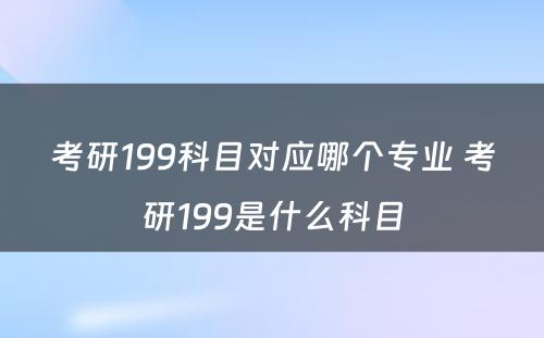 考研199科目对应哪个专业 考研199是什么科目