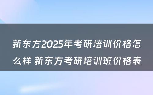 新东方2025年考研培训价格怎么样 新东方考研培训班价格表