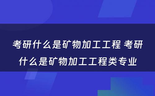 考研什么是矿物加工工程 考研什么是矿物加工工程类专业