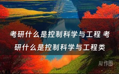 考研什么是控制科学与工程 考研什么是控制科学与工程类