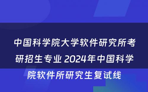 中国科学院大学软件研究所考研招生专业 2024年中国科学院软件所研究生复试线