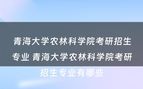 青海大学农林科学院考研招生专业 青海大学农林科学院考研招生专业有哪些