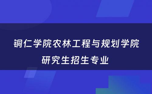 铜仁学院农林工程与规划学院研究生招生专业 