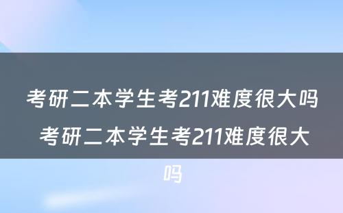 考研二本学生考211难度很大吗 考研二本学生考211难度很大吗