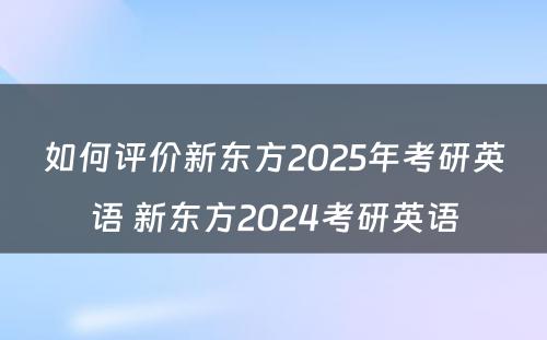 如何评价新东方2025年考研英语 新东方2024考研英语