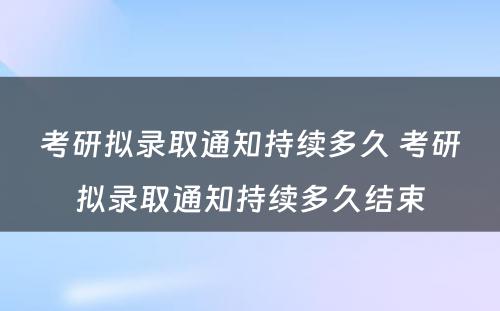 考研拟录取通知持续多久 考研拟录取通知持续多久结束