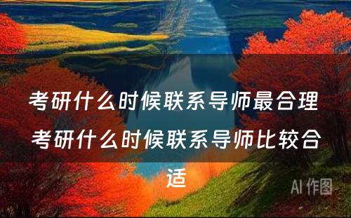 考研什么时候联系导师最合理 考研什么时候联系导师比较合适