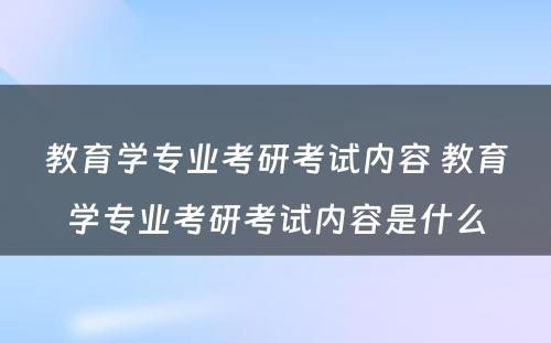 教育学专业考研考试内容 教育学专业考研考试内容是什么