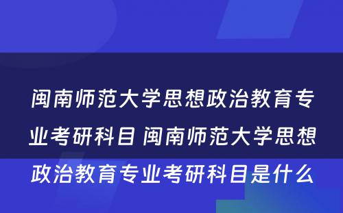 闽南师范大学思想政治教育专业考研科目 闽南师范大学思想政治教育专业考研科目是什么