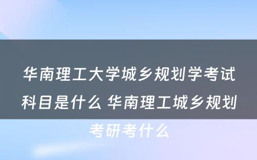 华南理工大学城乡规划学考试科目是什么 华南理工城乡规划考研考什么