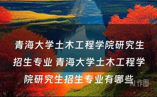 青海大学土木工程学院研究生招生专业 青海大学土木工程学院研究生招生专业有哪些