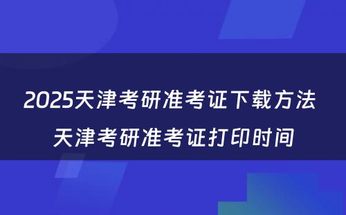 2025天津考研准考证下载方法 天津考研准考证打印时间