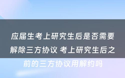 应届生考上研究生后是否需要解除三方协议 考上研究生后之前的三方协议用解约吗