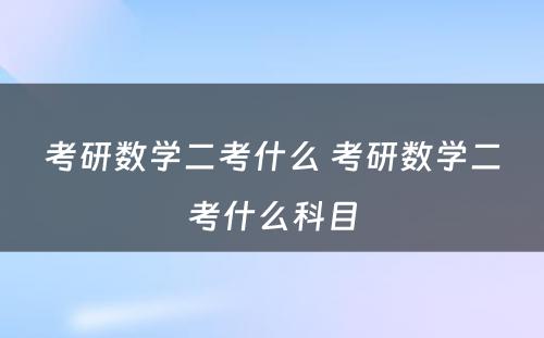 考研数学二考什么 考研数学二考什么科目