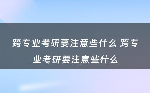 跨专业考研要注意些什么 跨专业考研要注意些什么