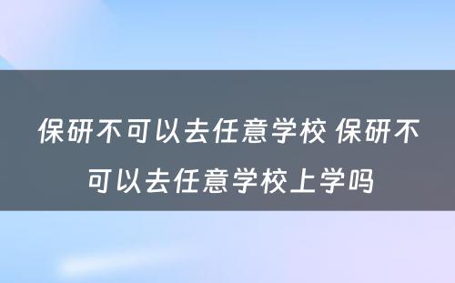 保研不可以去任意学校 保研不可以去任意学校上学吗