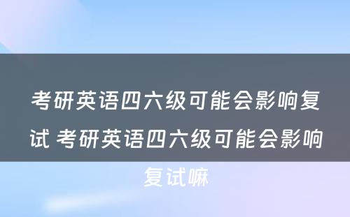 考研英语四六级可能会影响复试 考研英语四六级可能会影响复试嘛