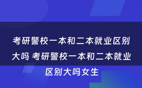 考研警校一本和二本就业区别大吗 考研警校一本和二本就业区别大吗女生