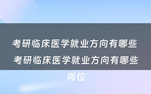 考研临床医学就业方向有哪些 考研临床医学就业方向有哪些岗位