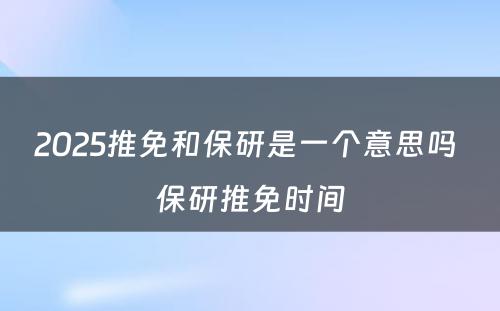 2025推免和保研是一个意思吗 保研推免时间