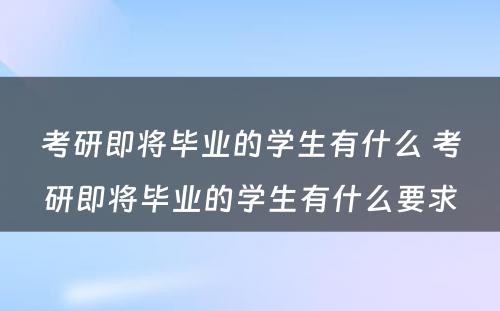 考研即将毕业的学生有什么 考研即将毕业的学生有什么要求