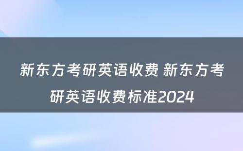 新东方考研英语收费 新东方考研英语收费标准2024