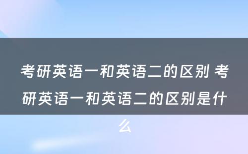 考研英语一和英语二的区别 考研英语一和英语二的区别是什么