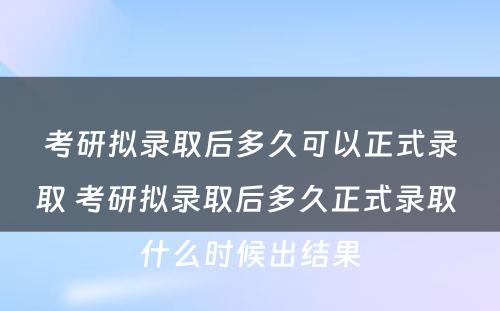 考研拟录取后多久可以正式录取 考研拟录取后多久正式录取 什么时候出结果