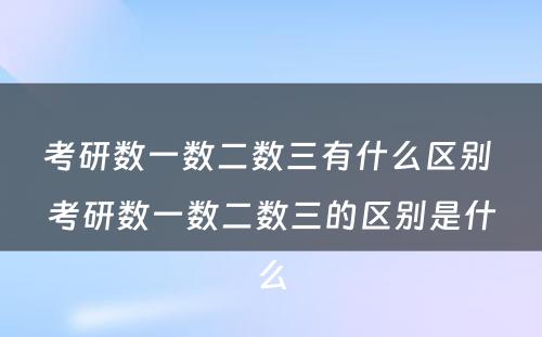 考研数一数二数三有什么区别 考研数一数二数三的区别是什么