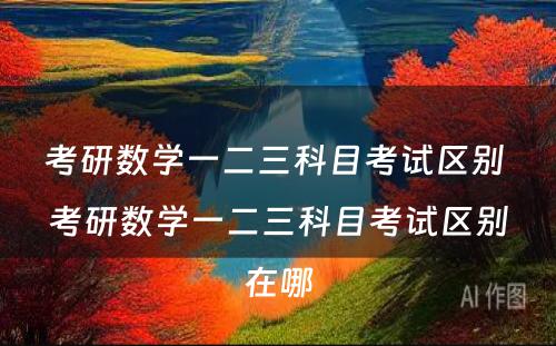 考研数学一二三科目考试区别 考研数学一二三科目考试区别在哪