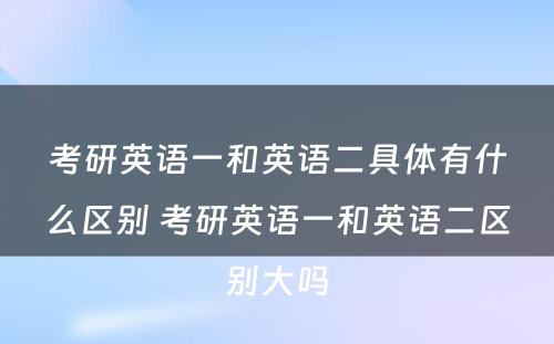 考研英语一和英语二具体有什么区别 考研英语一和英语二区别大吗