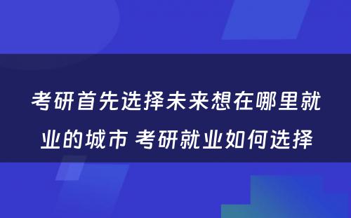 考研首先选择未来想在哪里就业的城市 考研就业如何选择