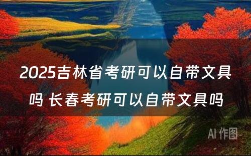 2025吉林省考研可以自带文具吗 长春考研可以自带文具吗